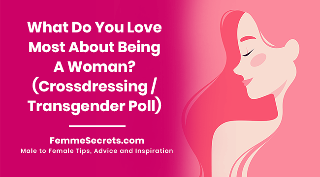 What Do You Love Most About Being A Woman? (Crossdressing / Transgender Poll)