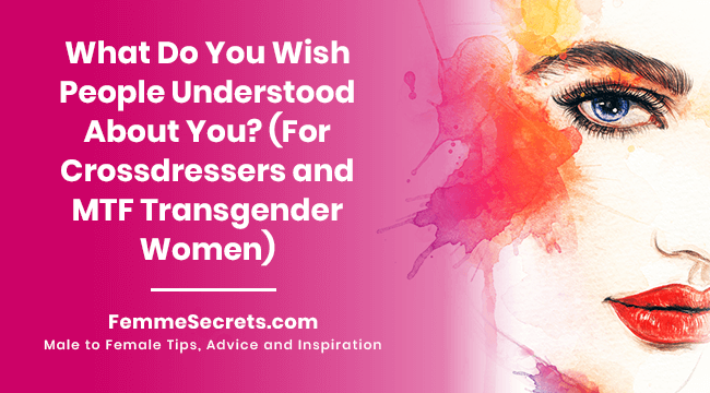 What Do You Wish People Understood About You? (For Crossdressers and MTF Transgender Women)