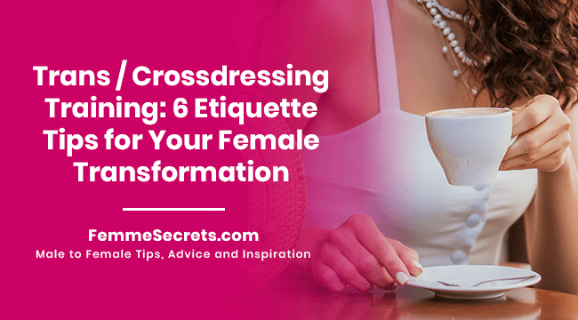 Trans / Crossdressing Training: 6 Etiquette Tips for Your Female Transformation