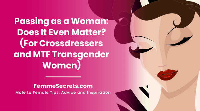 Passing as a Woman: Does It Even Matter? (For Crossdressers and MTF Transgender Women)