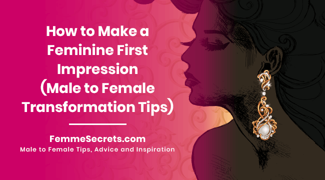 How to Make a Feminine First Impression (Male to Female Transformation Tips)