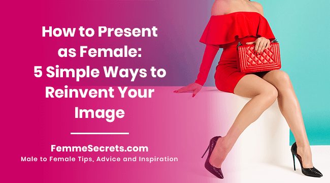 How to Present as Female: 5 Simple Ways to Reinvent Your Image