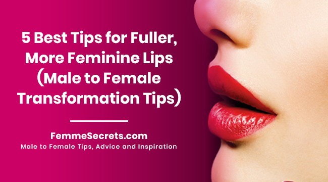 5 Best Tips for Fuller, More Feminine Lips (Male to Female Transformation Tips)
