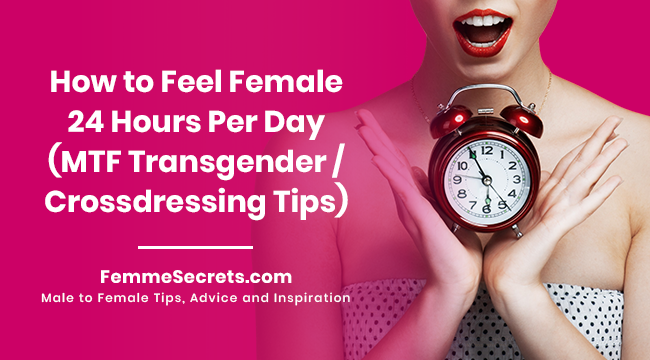 How to Feel Female 24 Hours Per Day (MTF Transgender / Crossdressing Tips)