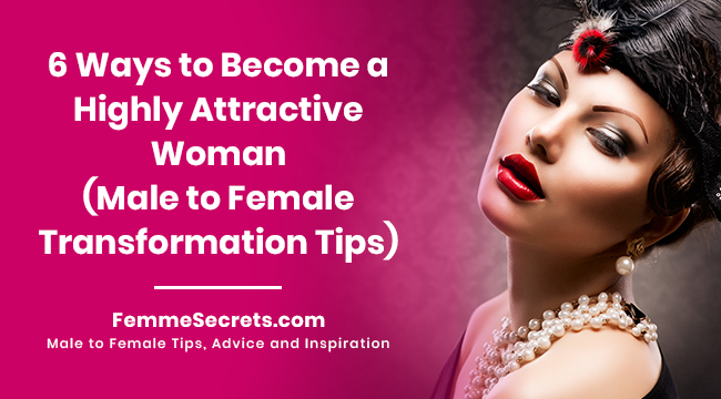 6 Ways to Become a Highly Attractive Woman (Male to Female Transformation Tips)