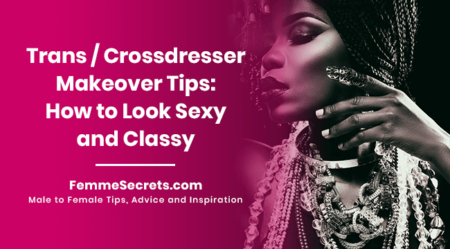 Trans / Crossdresser Makeover Tips: How to Look Sexy and Classy