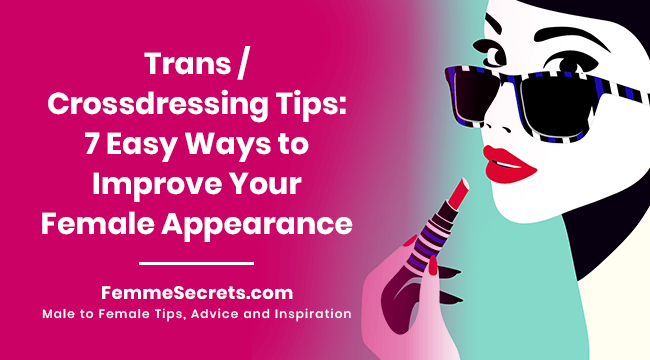 Trans / Crossdressing Tips: 7 Easy ways to Improve Your Female Appearance