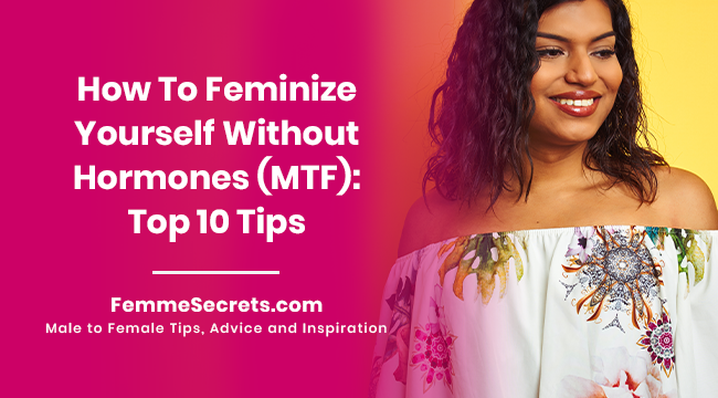 How To Feminize Yourself Without Hormones (MTF): Top 10 Tips
