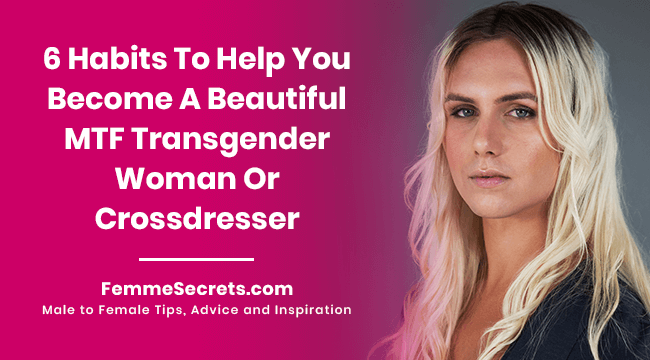 6 Habits To Help You Become A Beautiful MTF Transgender Woman Or Crossdresser