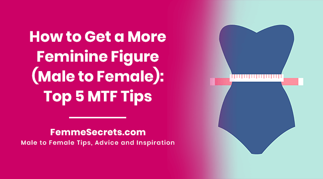 How to Get a More Feminine Figure (Male to Female): Top 5 MTF Tips